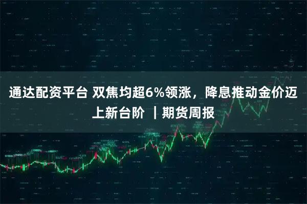 通达配资平台 双焦均超6%领涨，降息推动金价迈上新台阶 ｜期货周报