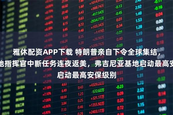 雅休配资APP下载 特朗普亲自下令全球集结，海外基地指挥官中断任务连夜返美，弗吉尼亚基地启动最高安保级别