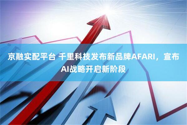 京融实配平台 千里科技发布新品牌AFARI，宣布AI战略开启新阶段
