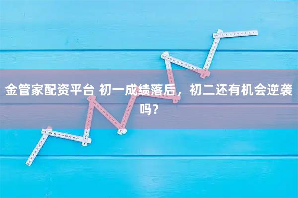 金管家配资平台 初一成绩落后，初二还有机会逆袭吗？