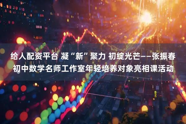 给人配资平台 凝“新”聚力 初绽光芒——张振春初中数学名师工作室年轻培养对象亮相课活动