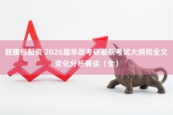 鼓腰包配资 2026届华政考研最新考试大纲和全文变化分析解读（全）
