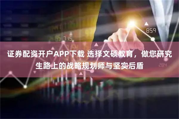 证券配资开户APP下载 选择文硕教育，做您研究生路上的战略规划师与坚实后盾