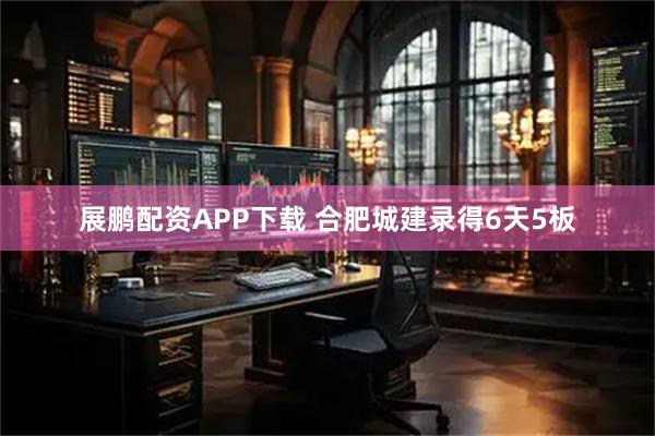 展鹏配资APP下载 合肥城建录得6天5板