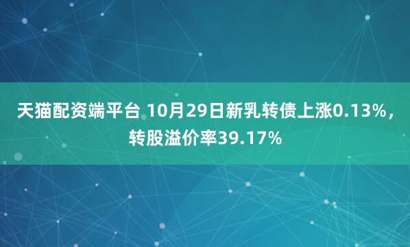 天猫配资端平台 10月29日新乳转债上涨0.13%，转股溢价率39.17%