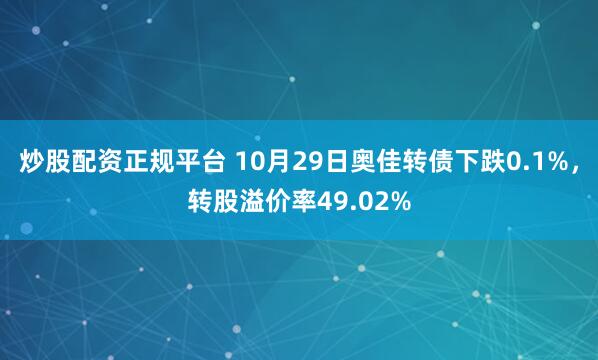 炒股配资正规平台 10月29日奥佳转债下跌0.1%，转股溢价率49.02%
