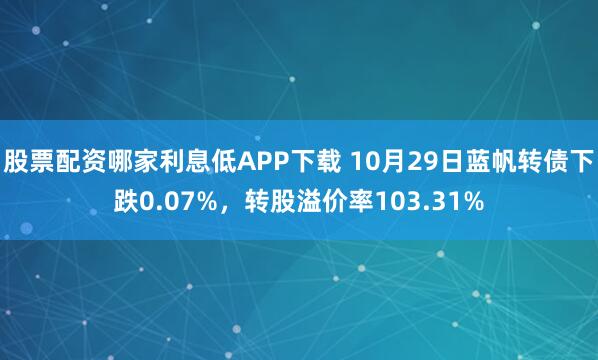 股票配资哪家利息低APP下载 10月29日蓝帆转债下跌0.07%，转股溢价率103.31%