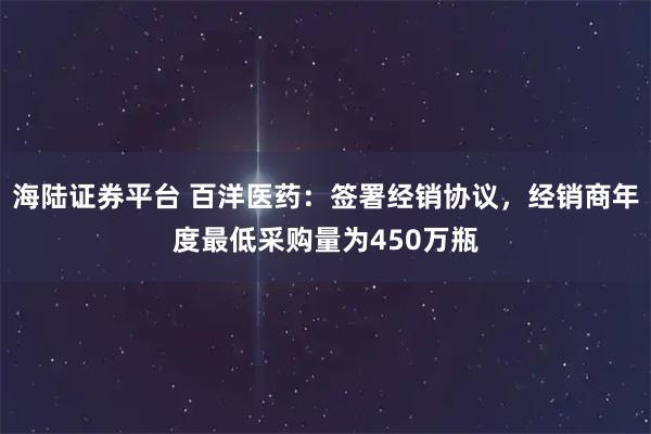 海陆证券平台 百洋医药：签署经销协议，经销商年度最低采购量为450万瓶