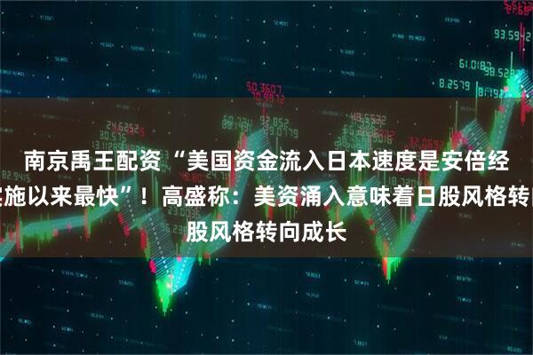 南京禹王配资 “美国资金流入日本速度是安倍经济学实施以来最快”！高盛称：美资涌入意味着日股风格转向成长