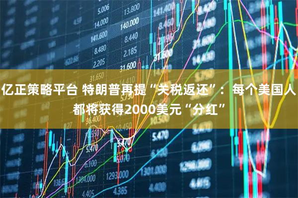亿正策略平台 特朗普再提“关税返还”：每个美国人都将获得2000美元“分红”