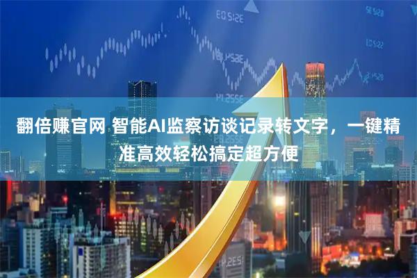 翻倍赚官网 智能AI监察访谈记录转文字，一键精准高效轻松搞定超方便