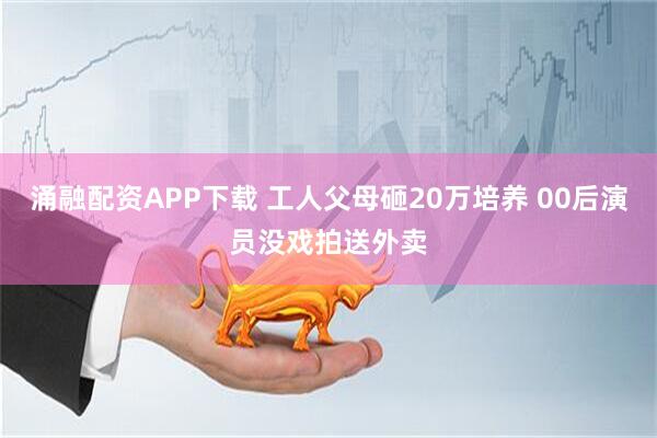 涌融配资APP下载 工人父母砸20万培养 00后演员没戏拍送外卖