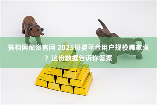 搭档网配资官网 2025母婴平台用户规模哪家强？这份数据告诉你答案