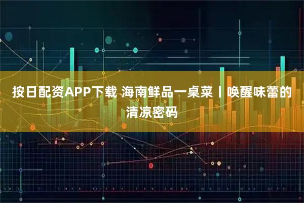 按日配资APP下载 海南鲜品一桌菜丨唤醒味蕾的清凉密码