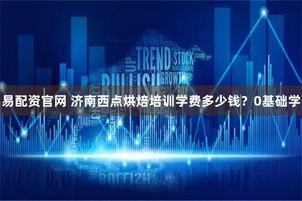 易配资官网 济南西点烘焙培训学费多少钱？0基础学