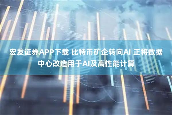 宏发证券APP下载 比特币矿企转向AI 正将数据中心改造用于AI及高性能计算