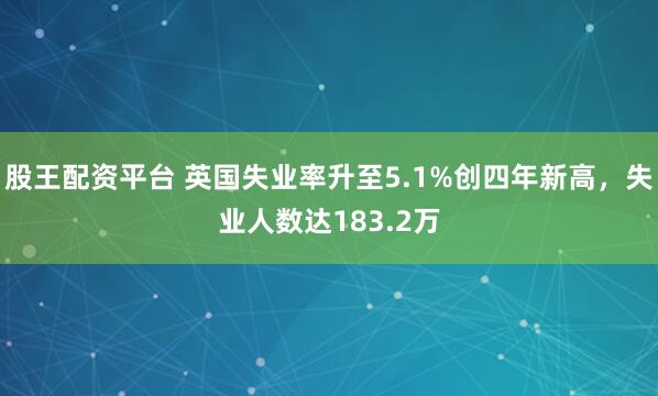 股王配资平台 英国失业率升至5.1%创四年新高，失业人数达183.2万