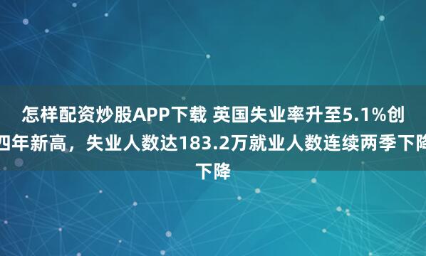 怎样配资炒股APP下载 英国失业率升至5.1%创四年新高，失业人数达183.2万就业人数连续两季下降