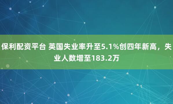 保利配资平台 英国失业率升至5.1%创四年新高，失业人数增至183.2万