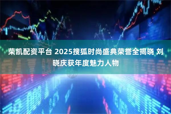 荣凯配资平台 2025搜狐时尚盛典荣誉全揭晓 刘晓庆获年度魅力人物