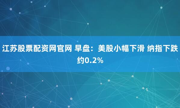 江苏股票配资网官网 早盘：美股小幅下滑 纳指下跌约0.2%