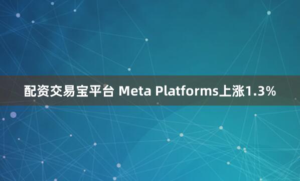 配资交易宝平台 Meta Platforms上涨1.3%