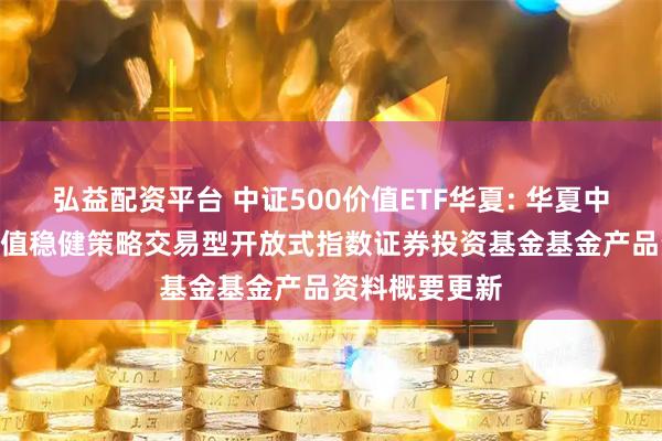 弘益配资平台 中证500价值ETF华夏: 华夏中证智选500价值稳健策略交易型开放式指数证券投资基金基金产品资料概要更新