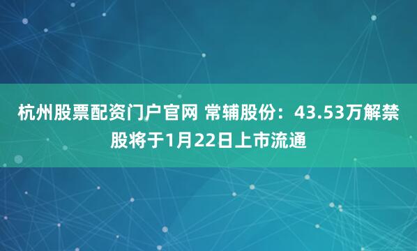 杭州股票配资门户官网 常辅股份：43.53万解禁股将于1月22日上市流通