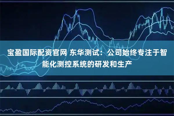 宝盈国际配资官网 东华测试：公司始终专注于智能化测控系统的研发和生产