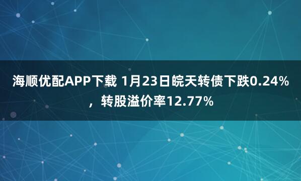 海顺优配APP下载 1月23日皖天转债下跌0.24%，转股溢价率12.77%