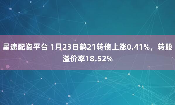 星速配资平台 1月23日鹤21转债上涨0.41%，转股溢价率18.52%