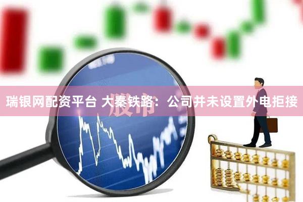 瑞银网配资平台 大秦铁路：公司并未设置外电拒接