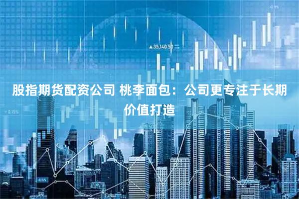 股指期货配资公司 桃李面包：公司更专注于长期价值打造