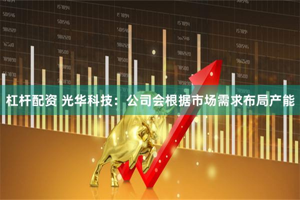 杠杆配资 光华科技：公司会根据市场需求布局产能