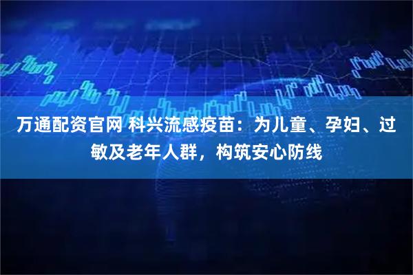 万通配资官网 科兴流感疫苗：为儿童、孕妇、过敏及老年人群，构筑安心防线