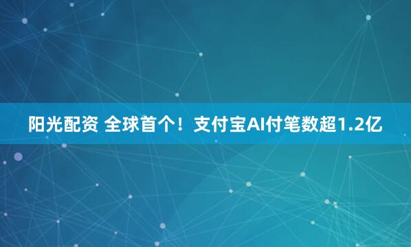 阳光配资 全球首个！支付宝AI付笔数超1.2亿