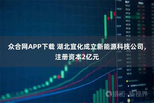 众合网APP下载 湖北宜化成立新能源科技公司，注册资本2亿元
