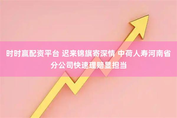 时时赢配资平台 迟来锦旗寄深情 中荷人寿河南省分公司快速理赔显担当