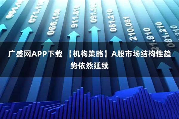 广盛网APP下载 【机构策略】A股市场结构性趋势依然延续