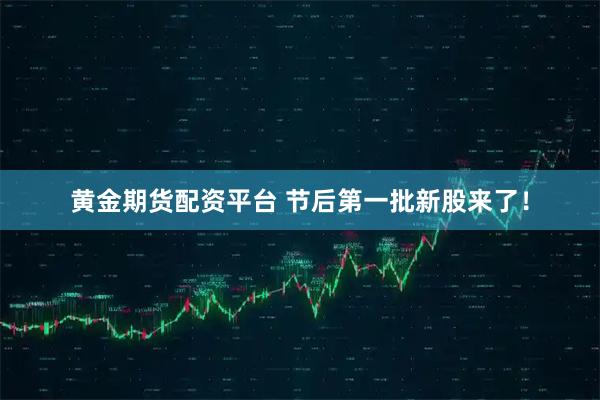 黄金期货配资平台 节后第一批新股来了！