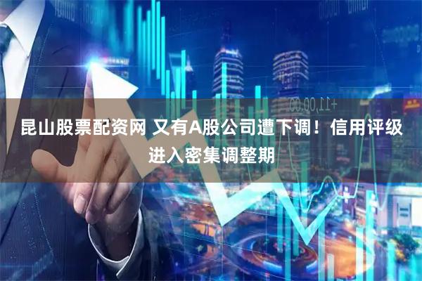 昆山股票配资网 又有A股公司遭下调！信用评级进入密集调整期