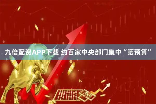 九倍配资APP下载 约百家中央部门集中“晒预算”