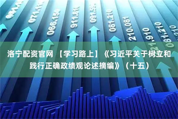 洛宁配资官网 【学习路上】《习近平关于树立和践行正确政绩观论述摘编》（十五）