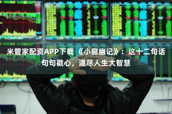 米管家配资APP下载 《小窗幽记》：这十二句话句句戳心，道尽人生大智慧