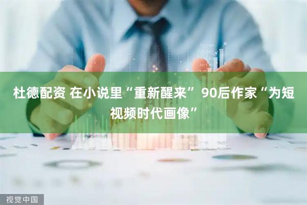 杜德配资 在小说里“重新醒来” 90后作家“为短视频时代画像”