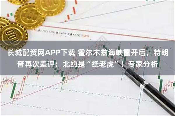 长城配资网APP下载 霍尔木兹海峡重开后,特朗普再次差评:北约是“纸老虎”!专家分析