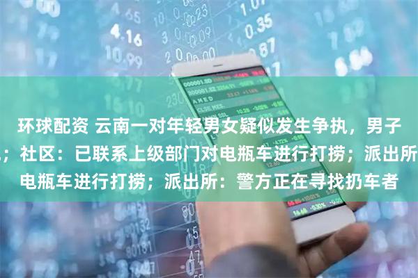 环球配资 云南一对年轻男女疑似发生争执，男子将租赁电瓶车扔进滇池；社区：已联系上级部门对电瓶车进行打捞；派出所：警方正在寻找扔车者