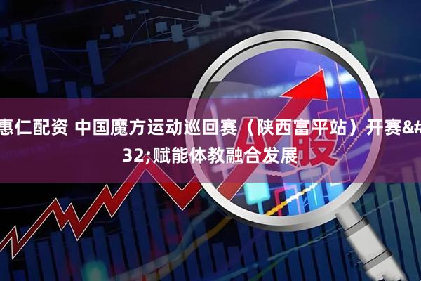惠仁配资 中国魔方运动巡回赛(陕西富平站)开赛 赋能体教融合发展